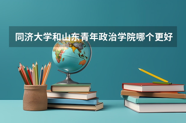 同济大学和山东青年政治学院哪个更好 历年录取分数线对比