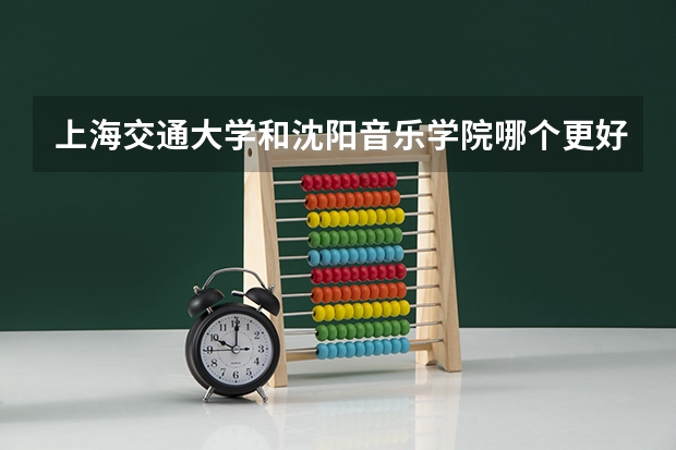 上海交通大学和沈阳音乐学院哪个更好 历年录取分数线对比