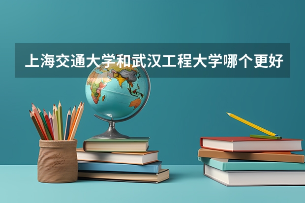 上海交通大学和武汉工程大学哪个更好 历年录取分数线对比