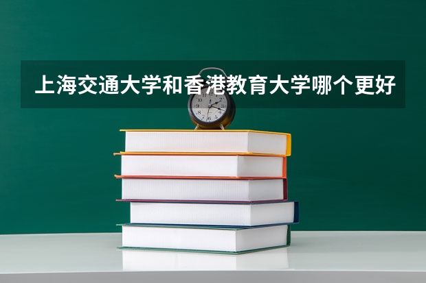 上海交通大学和香港教育大学哪个更好 历年录取分数线对比