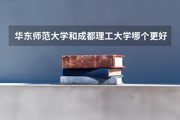 华东师范大学和成都理工大学哪个更好 历年录取分数线对比