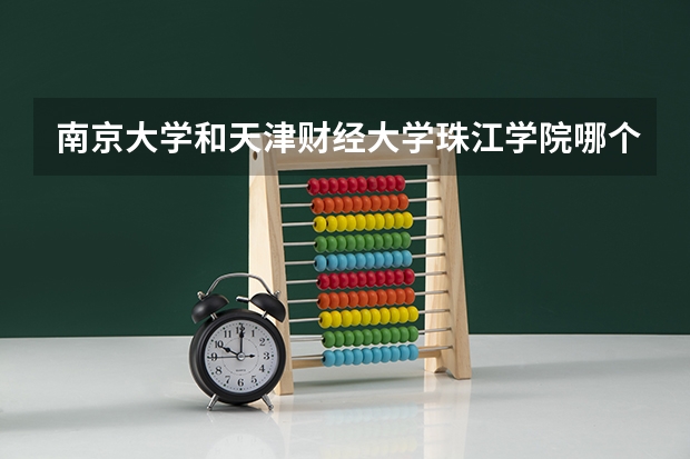 南京大学和天津财经大学珠江学院哪个更好 历年录取分数线对比