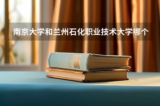 南京大学和兰州石化职业技术大学哪个更好 历年录取分数线对比