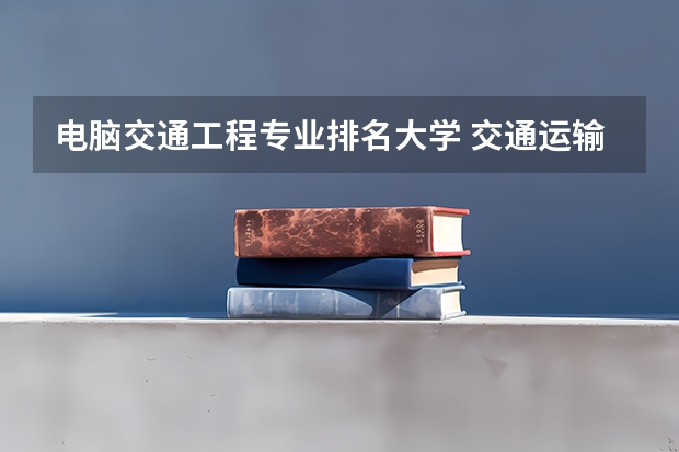 电脑交通工程专业排名大学 交通运输工程专业大学排名