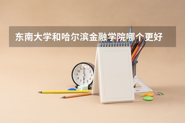 东南大学和哈尔滨金融学院哪个更好 历年录取分数线对比