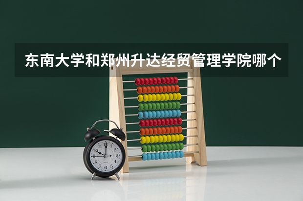 东南大学和郑州升达经贸管理学院哪个更好 历年录取分数线对比