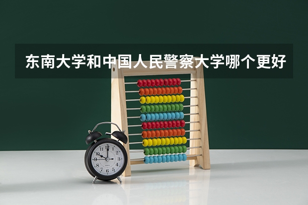 东南大学和中国人民警察大学哪个更好 历年录取分数线对比