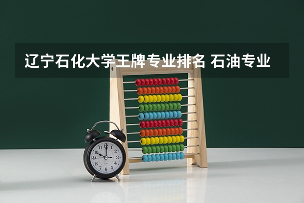 辽宁石化大学王牌专业排名 石油专业专科大学排名
