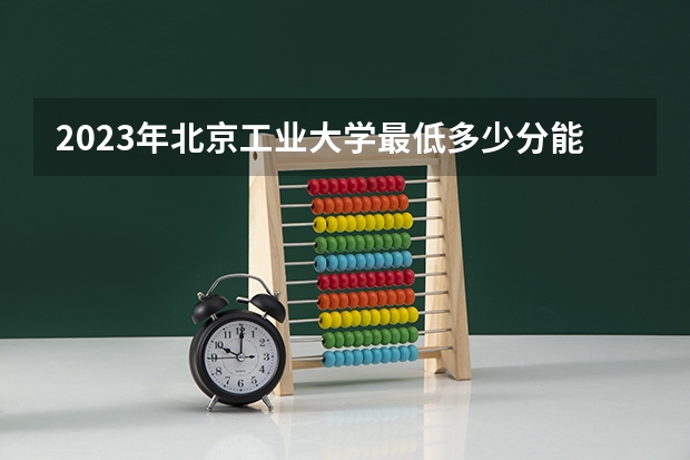 2023年北京工业大学最低多少分能录取 北京历年录取分数线