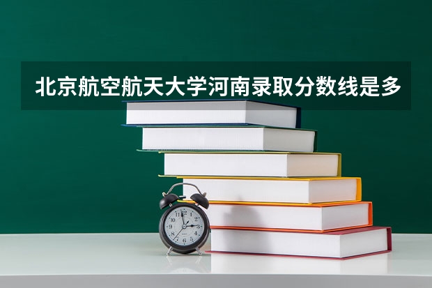 北京航空航天大学河南录取分数线是多少 北京航空航天大学河南招多少人