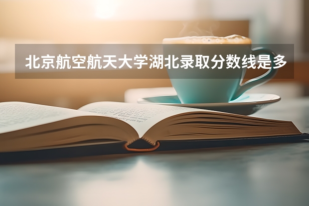 北京航空航天大学湖北录取分数线是多少 北京航空航天大学湖北招多少人