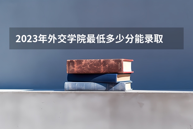 2023年外交学院最低多少分能录取 北京历年录取分数线