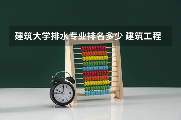 建筑大学排水专业排名多少 建筑工程专业大学排名