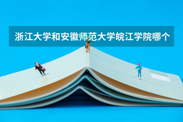 浙江大学和安徽师范大学皖江学院哪个更好 历年录取分数线对比