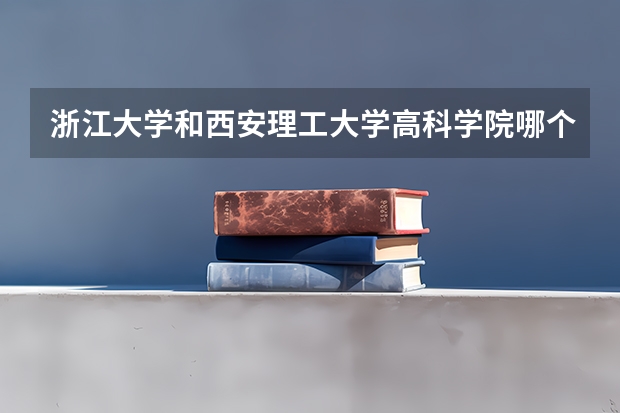 浙江大学和西安理工大学高科学院哪个更好 历年录取分数线对比