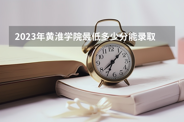 2023年黄淮学院最低多少分能录取 河南历年录取分数线
