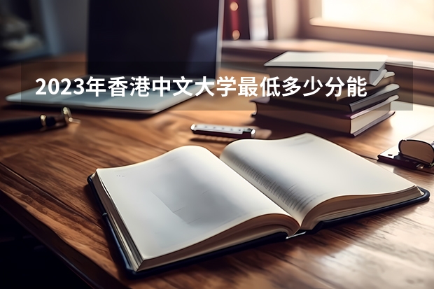 2023年香港中文大学最低多少分能录取 香港历年录取分数线