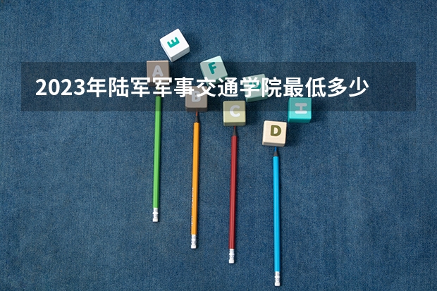 2023年陆军军事交通学院最低多少分能录取 天津历年录取分数线