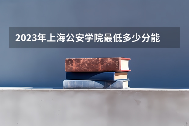 2023年上海公安学院最低多少分能录取 上海历年录取分数线