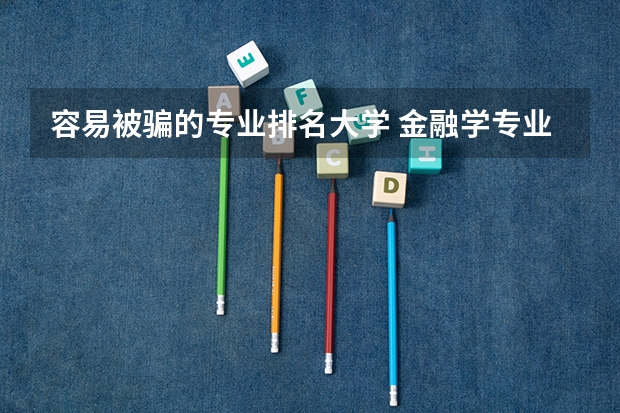 容易被骗的专业排名大学 金融学专业大学排名