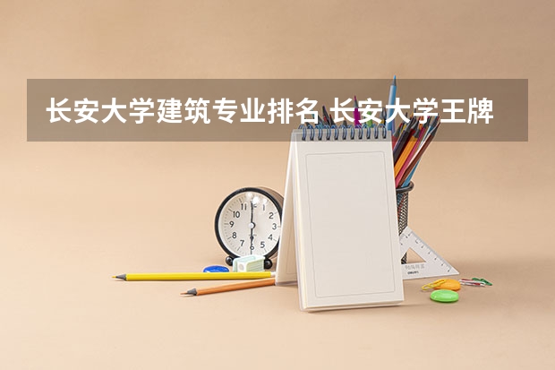 长安大学建筑专业排名 长安大学王牌专业是什么