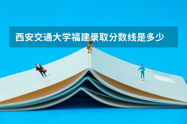 西安交通大学福建录取分数线是多少 西安交通大学福建招多少人