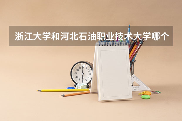 浙江大学和河北石油职业技术大学哪个更好 历年录取分数线对比