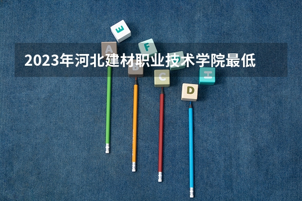 2023年河北建材职业技术学院最低多少分能录取 河北历年录取分数线