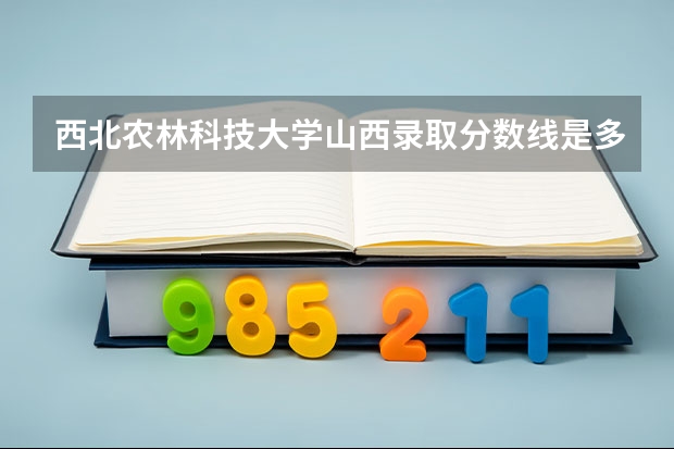 西北农林科技大学山西录取分数线是多少 西北农林科技大学山西招多少人