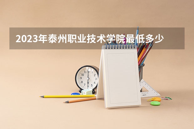 2023年泰州职业技术学院最低多少分能录取 江苏历年录取分数线