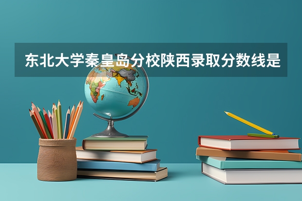 东北大学秦皇岛分校陕西录取分数线是多少 东北大学秦皇岛分校陕西招多少人