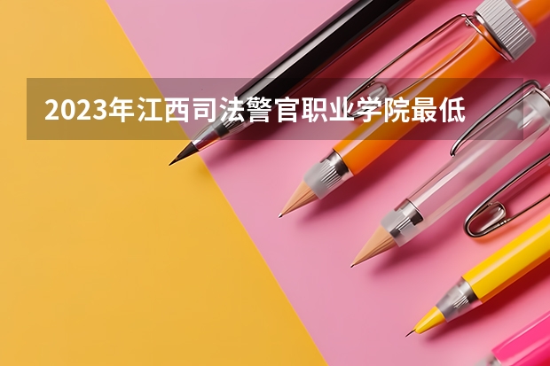 2023年江西司法警官职业学院最低多少分能录取 江西历年录取分数线