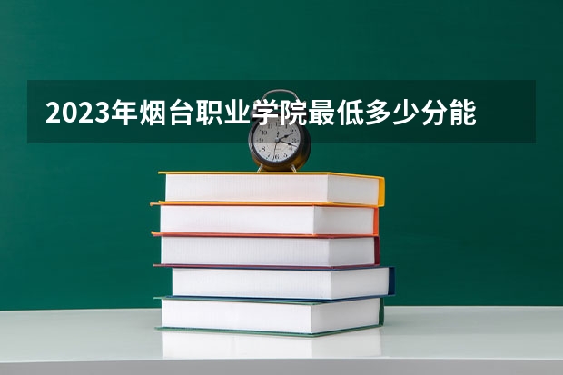 2023年烟台职业学院最低多少分能录取 山东历年录取分数线