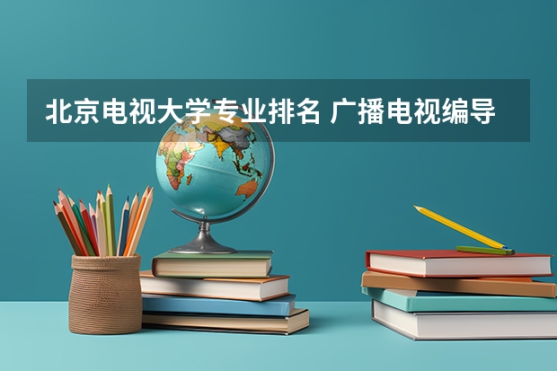 北京电视大学专业排名 广播电视编导专业大学排名？