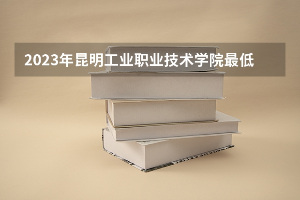 2023年昆明工业职业技术学院最低多少分能录取 云南历年录取分数线