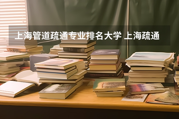 上海管道疏通专业排名大学 上海疏通下水道一次多少钱 专业疏通公司