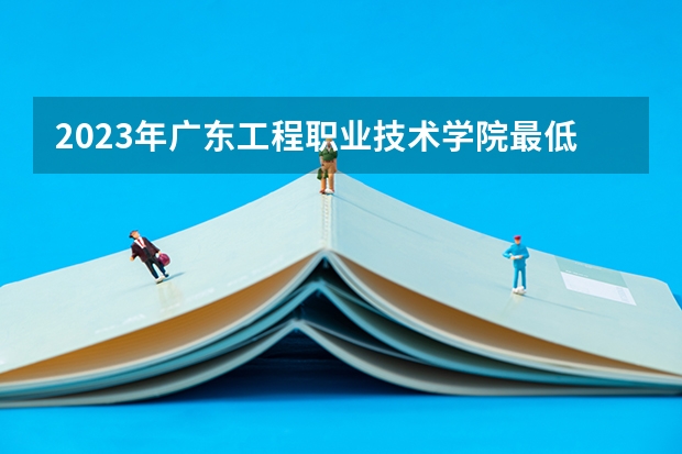 2023年广东工程职业技术学院最低多少分能录取 广东历年录取分数线