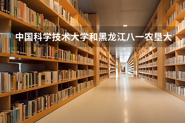 中国科学技术大学和黑龙江八一农垦大学哪个更好 历年录取分数线对比