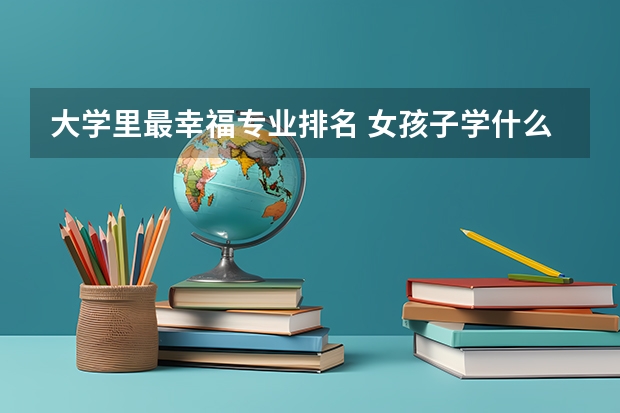 大学里最幸福专业排名 女孩子学什么专业最好？