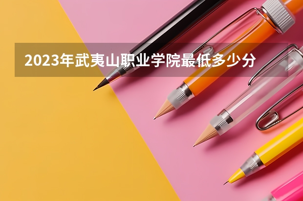 2023年武夷山职业学院最低多少分能录取 福建历年录取分数线