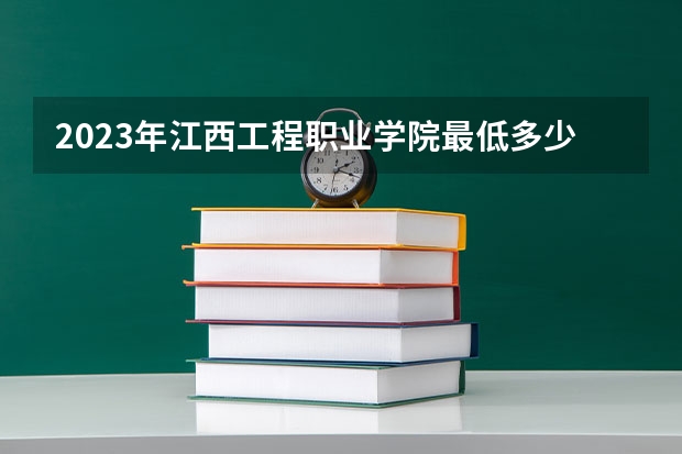 2023年江西工程职业学院最低多少分能录取 江西历年录取分数线