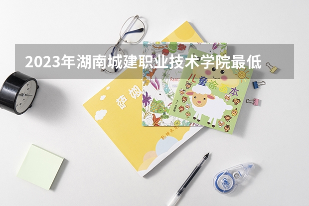 2023年湖南城建职业技术学院最低多少分能录取 湖南历年录取分数线