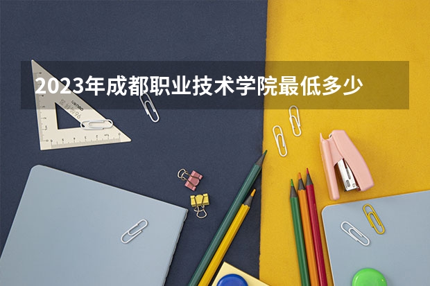 2023年成都职业技术学院最低多少分能录取 四川历年录取分数线