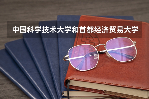 中国科学技术大学和首都经济贸易大学哪个更好 历年录取分数线对比