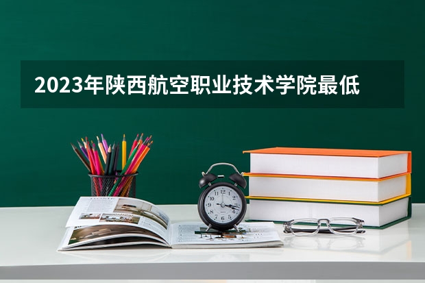 2023年陕西航空职业技术学院最低多少分能录取 陕西历年录取分数线