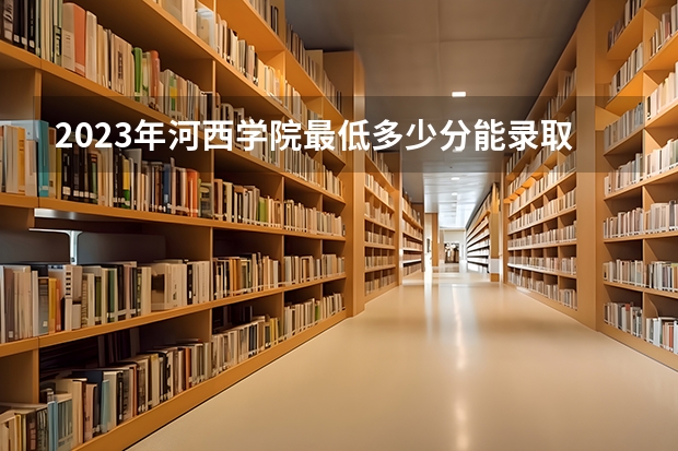 2023年河西学院最低多少分能录取 甘肃历年录取分数线