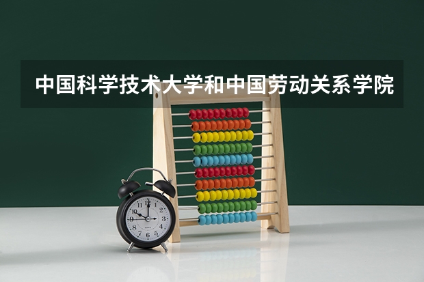 中国科学技术大学和中国劳动关系学院哪个更好 历年录取分数线对比