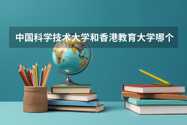中国科学技术大学和香港教育大学哪个更好 历年录取分数线对比