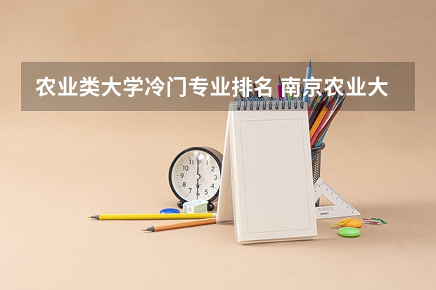 农业类大学冷门专业排名 南京农业大学有什么冷门专业吗