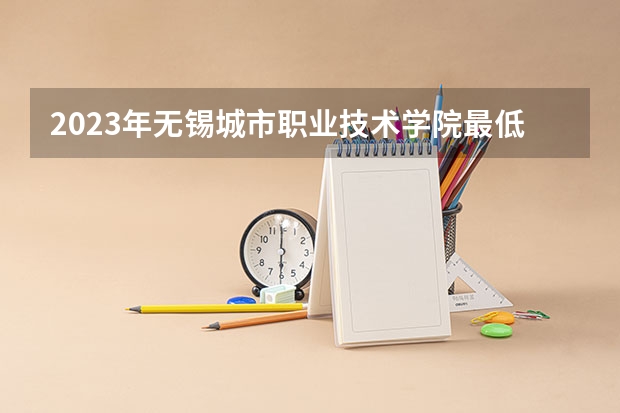 2023年无锡城市职业技术学院最低多少分能录取 江苏历年录取分数线